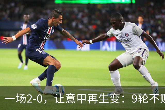 一场2-0，让意甲再生变：9轮不败开局，国米重返第一！最惨队诞生