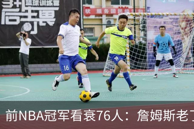 前NBA冠军看衰76人：詹姆斯老了，4连败后更衣室要出事