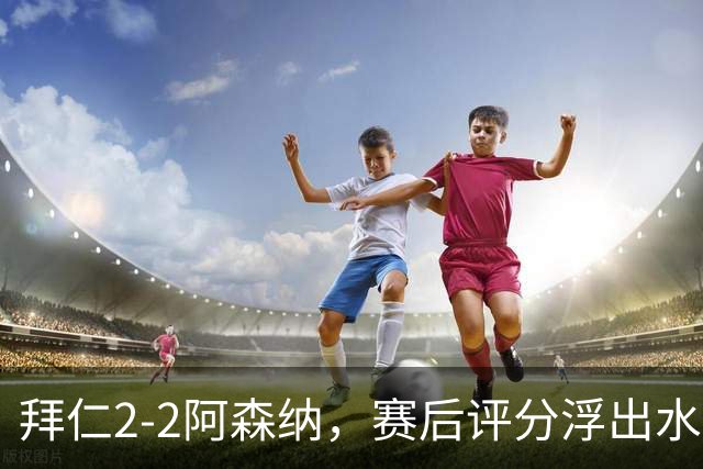 拜仁2-2阿森纳，赛后评分浮出水面